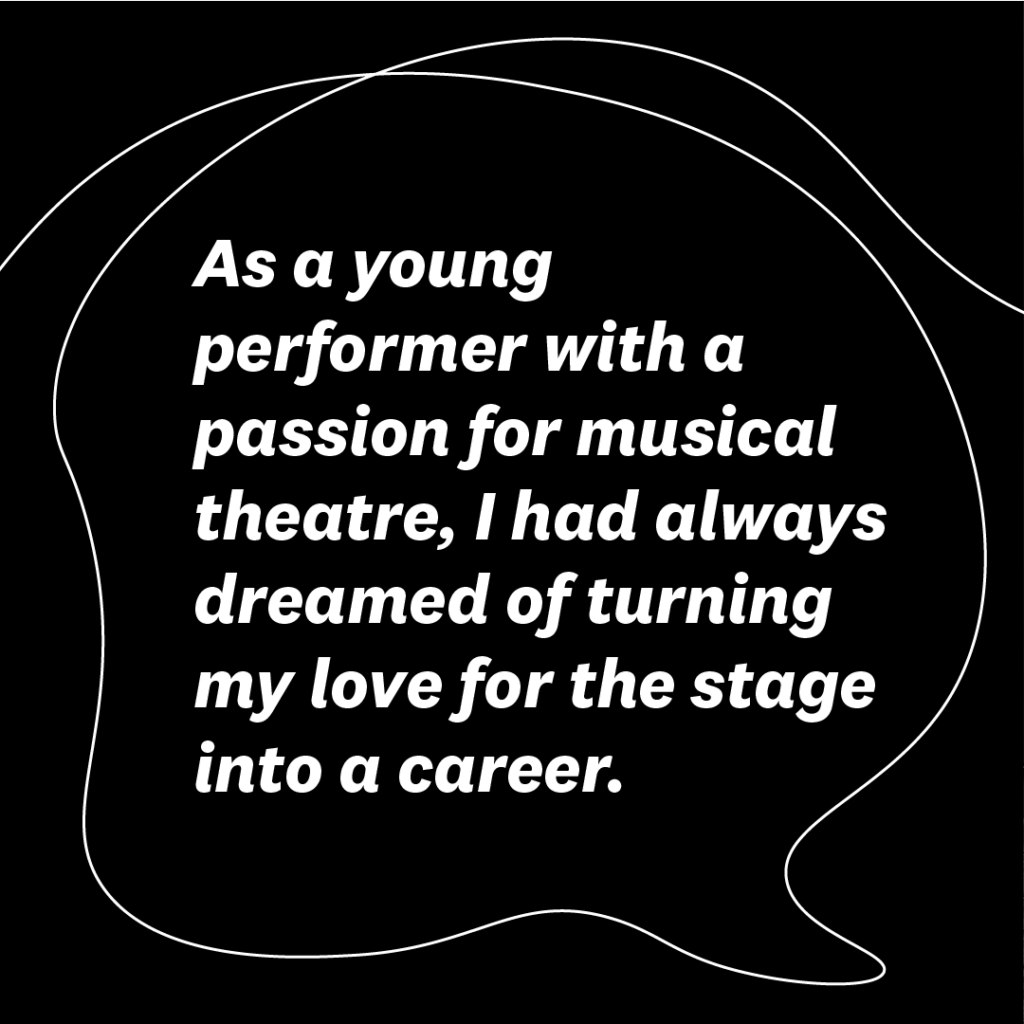 graphic quote: As a young performer with a passion for musical theatre, I had always dreamed of turning my love for the stage into a career.